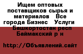 Ищем оптовых поставщиков сырья и материалов - Все города Бизнес » Услуги   . Башкортостан респ.,Баймакский р-н